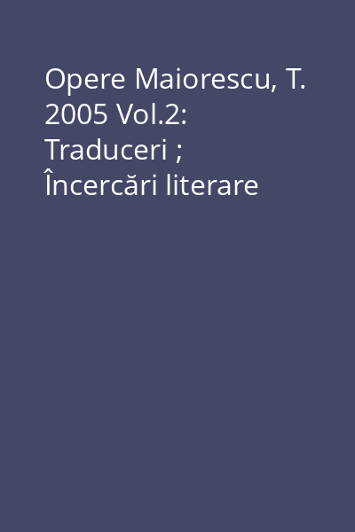 Opere Maiorescu, T. 2005 Vol.2: Traduceri ; Încercări literare