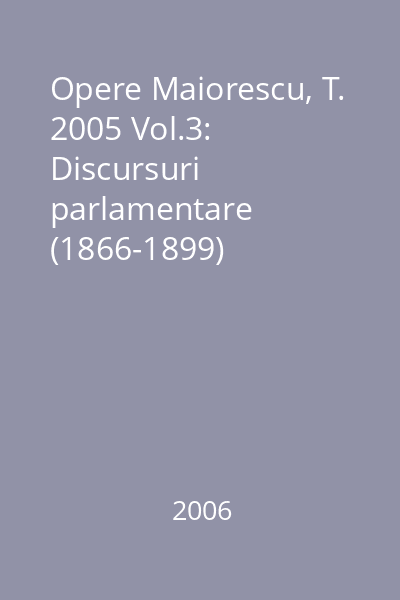 Opere Maiorescu, T. 2005 Vol.3: Discursuri parlamentare (1866-1899)