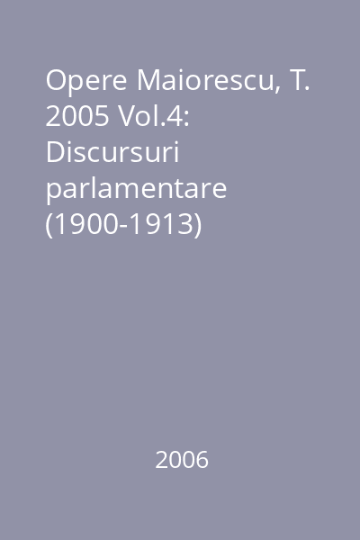 Opere Maiorescu, T. 2005 Vol.4: Discursuri parlamentare (1900-1913)