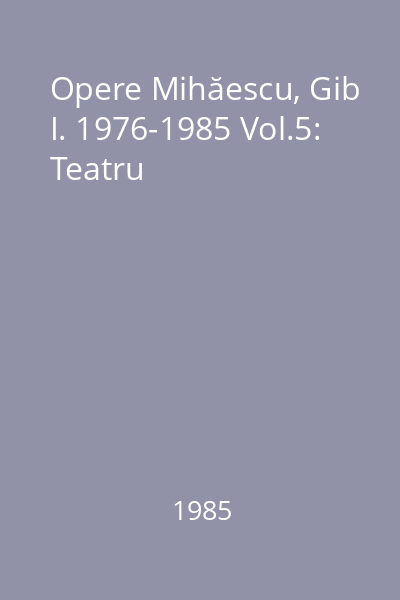 Opere Mihăescu, Gib I. 1976-1985 Vol.5: Teatru