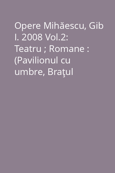 Opere Mihăescu, Gib I. 2008 Vol.2: Teatru ; Romane : (Pavilionul cu umbre, Braţul Andromedei, Femeia de ciocolată)