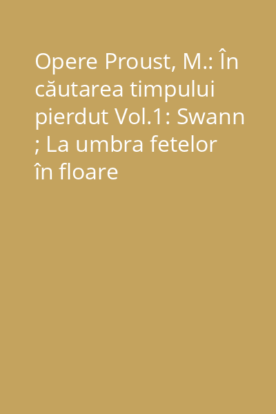 Opere Proust, M.: În căutarea timpului pierdut Vol.1: Swann ; La umbra fetelor în floare