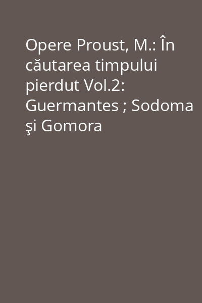 Opere Proust, M.: În căutarea timpului pierdut Vol.2: Guermantes ; Sodoma şi Gomora
