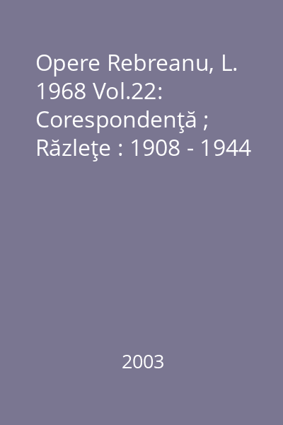 Opere Rebreanu, L. 1968 Vol.22: Corespondenţă ; Răzleţe : 1908 - 1944