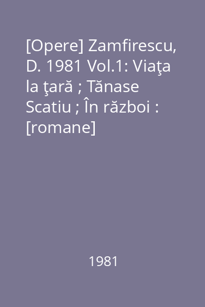 [Opere] Zamfirescu, D. 1981 Vol.1: Viaţa la ţară ; Tănase Scatiu ; În război : [romane]
