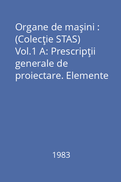 Organe de maşini : (Colecţie STAS) Vol.1 A: Prescripţii generale de proiectare. Elemente de legătură şi transmisii