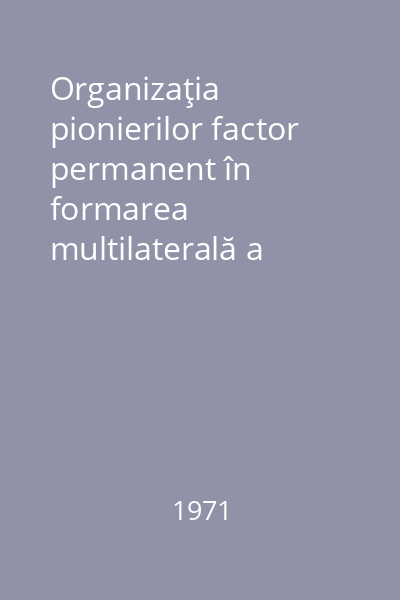Organizaţia pionierilor factor permanent în formarea multilaterală a copiilor : Comunicări şi referate
