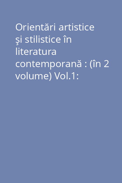 Orientări artistice şi stilistice în literatura contemporană : (în 2 volume) Vol.1: