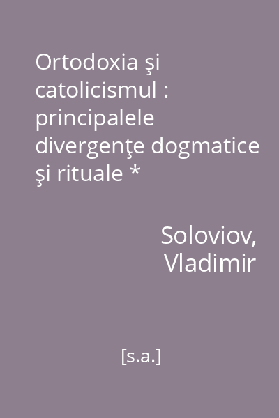 Ortodoxia şi catolicismul : principalele divergenţe dogmatice şi rituale *