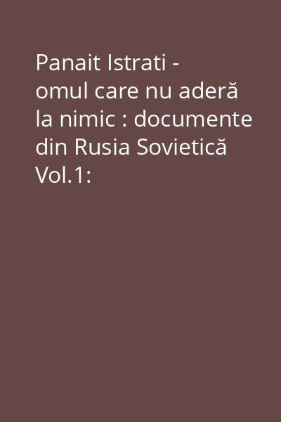 Panait Istrati - omul care nu aderă la nimic : documente din Rusia Sovietică Vol.1: