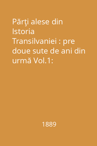 Părţi alese din Istoria Transilvaniei : pre doue sute de ani din urmă Vol.1: