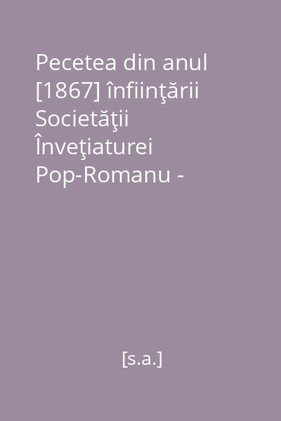 Pecetea din anul [1867] înfiinţării Societăţii Înveţiaturei Pop-Romanu - Secţiunea Tutova [imagine vizuală]