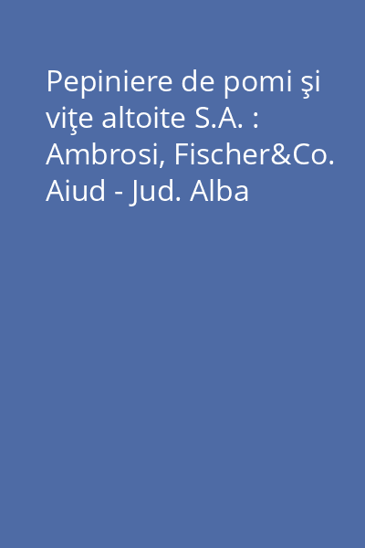 Pepiniere de pomi şi viţe altoite S.A. : Ambrosi, Fischer&Co. Aiud - Jud. Alba