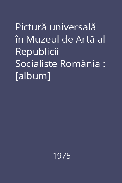 Pictură universală în Muzeul de Artă al Republicii Socialiste România : [album]