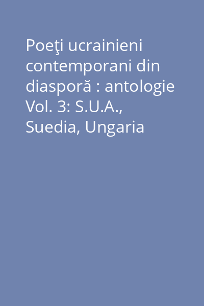 Poeţi ucrainieni contemporani din diasporă : antologie Vol. 3: S.U.A., Suedia, Ungaria