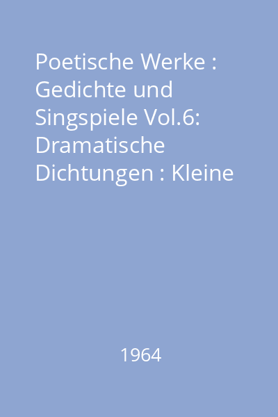 Poetische Werke : Gedichte und Singspiele Vol.6: Dramatische Dichtungen : Kleine Dramen (1791-1815); Dramatische Fragmente (1793-1823); Bearbeitungen