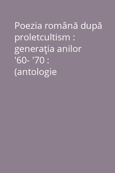 Poezia română după proletcultism : generaţia anilor '60- '70 : (antologie comentată) Vol. 1: