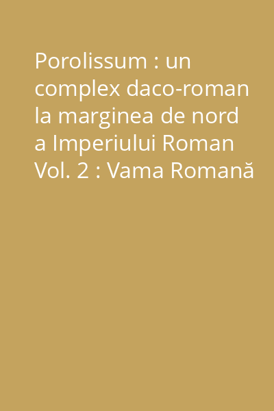 Porolissum : un complex daco-roman la marginea de nord a Imperiului Roman Vol. 2 : Vama Romană : Monografie arheologică. Contribuţii la cunoaşterea sistemului vamal din provinciile dacice