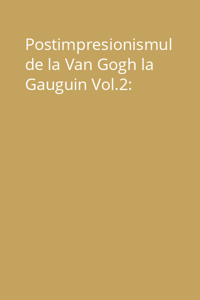 Postimpresionismul de la Van Gogh la Gauguin Vol.2: