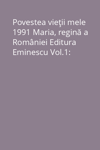 Povestea vieţii mele 1991 Maria, regină a României Editura Eminescu Vol.1: