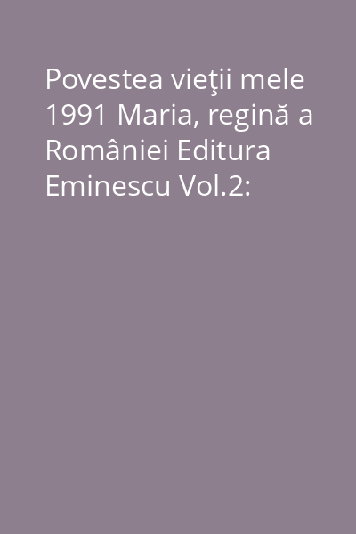 Povestea vieţii mele 1991 Maria, regină a României Editura Eminescu Vol.2: