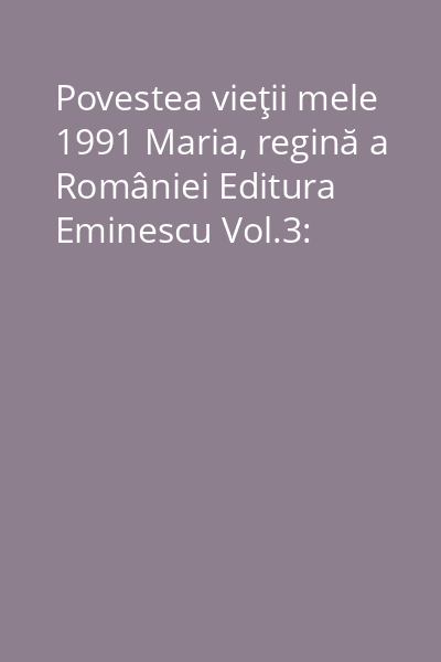 Povestea vieţii mele 1991 Maria, regină a României Editura Eminescu Vol.3: