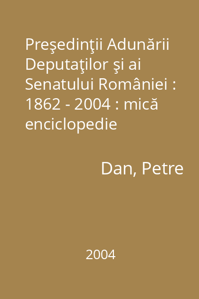 Preşedinţii Adunării Deputaţilor şi ai Senatului României : 1862 - 2004 : mică enciclopedie