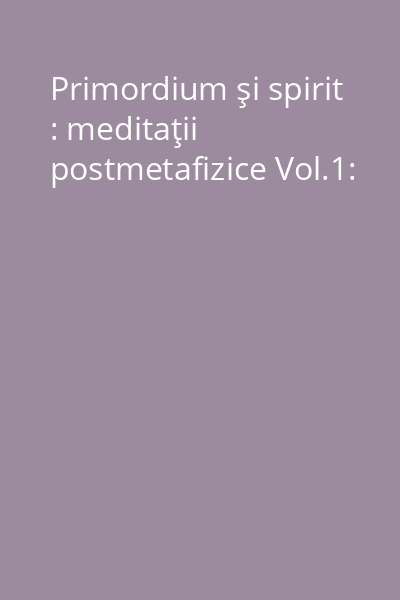 Primordium şi spirit : meditaţii postmetafizice Vol.1: