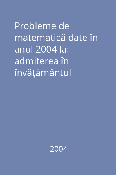 Probleme de matematică date în anul 2004 la: admiterea în învăţământul superior..., bacalaureat 2004