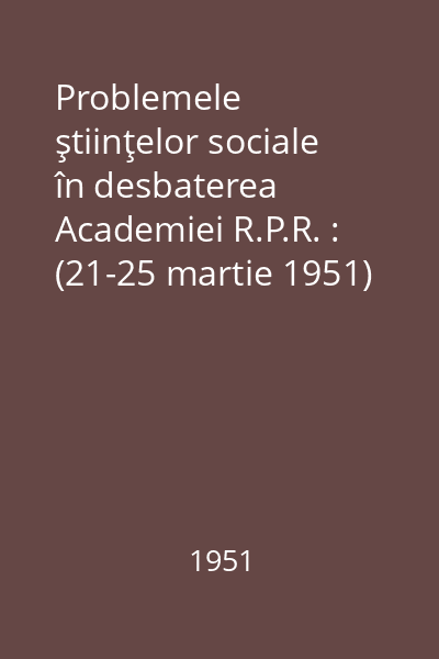 Problemele ştiinţelor sociale în desbaterea Academiei R.P.R. : (21-25 martie 1951)