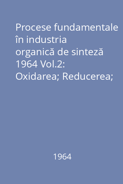 Procese fundamentale în industria organică de sinteză 1964 Vol.2: Oxidarea; Reducerea; Hidrogenarea; Esterificarea; Hidroliza