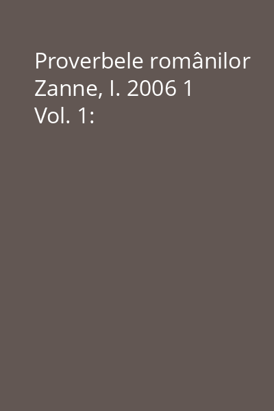 Proverbele românilor Zanne, I. 2006 1 Vol. 1: