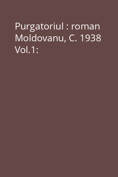 Purgatoriul : roman Moldovanu, C. 1938 Vol.1: