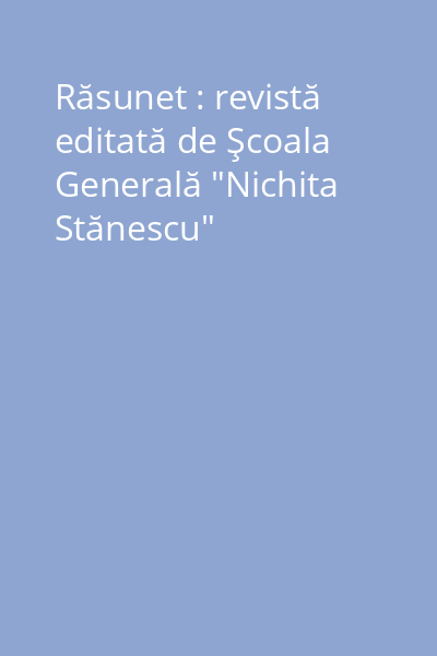 Răsunet : revistă editată de Şcoala Generală "Nichita Stănescu"