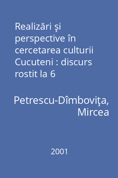 Realizări şi perspective în cercetarea culturii Cucuteni : discurs rostit la 6 noiembrie 2000 în şedinţă publică