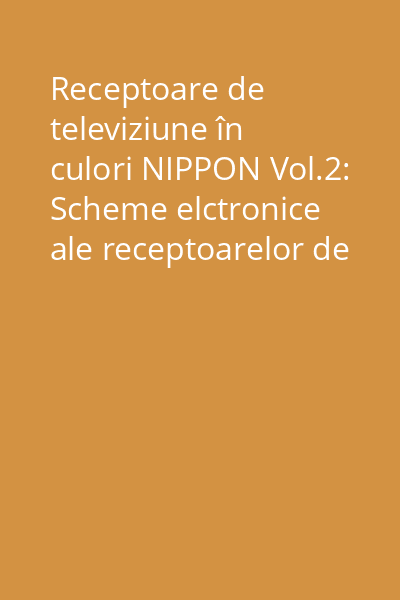 Receptoare de televiziune în culori NIPPON Vol.2: Scheme elctronice ale receptoarelor de televiziune în culori NIPPON