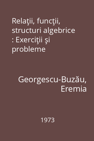 Relaţii, funcţii, structuri algebrice : Exerciţii şi probleme