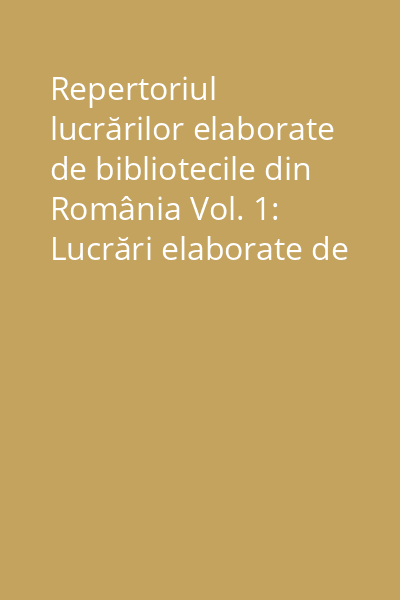 Repertoriul lucrărilor elaborate de bibliotecile din România Vol. 1: Lucrări elaborate de biblioteci publice
