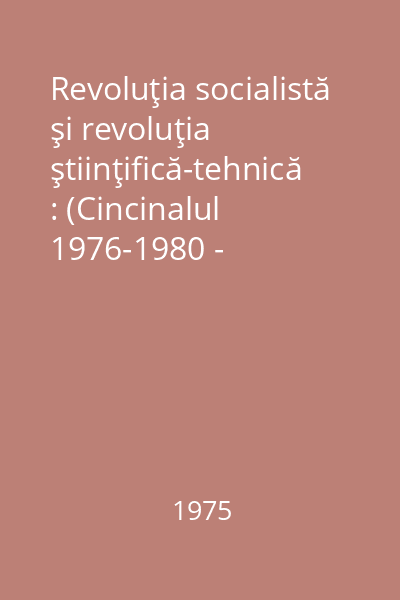 Revoluţia socialistă şi revoluţia ştiinţifică-tehnică : (Cincinalul 1976-1980 - cincinalul revoluţiei tehnico-ştiinţifice) : Lucrările sesiunii ştiinţifice din 31 ianuarie 1975