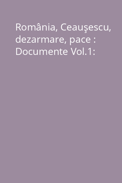 România, Ceauşescu, dezarmare, pace : Documente Vol.1: