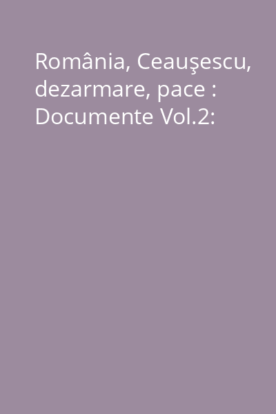România, Ceauşescu, dezarmare, pace : Documente Vol.2: