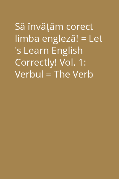 Să învăţăm corect limba engleză! = Let 's Learn English Correctly! Vol. 1: Verbul = The Verb