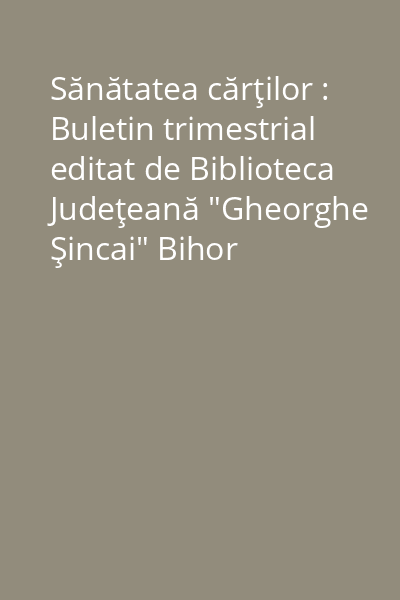 Sănătatea cărţilor : Buletin trimestrial editat de Biblioteca Judeţeană "Gheorghe Şincai" Bihor