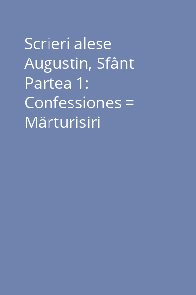 Scrieri alese Augustin, Sfânt Partea 1: Confessiones = Mărturisiri