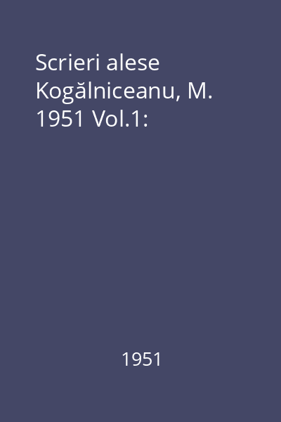 Scrieri alese Kogălniceanu, M. 1951 Vol.1: