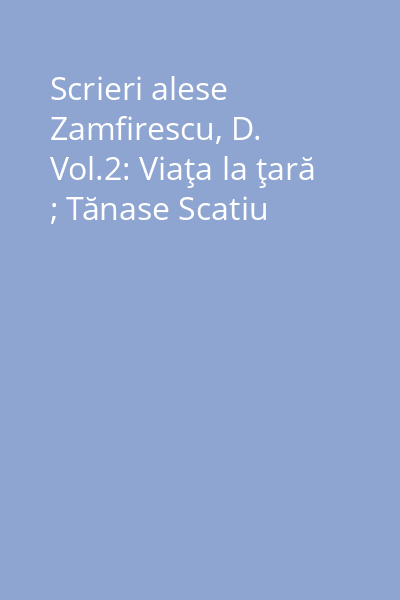 Scrieri alese Zamfirescu, D. Vol.2: Viaţa la ţară ; Tănase Scatiu