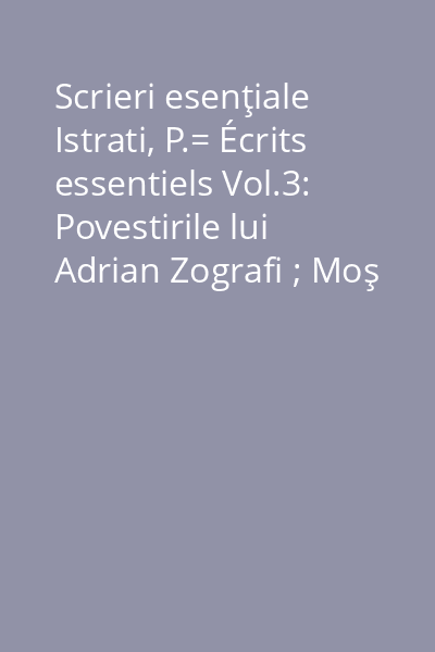 Scrieri esenţiale Istrati, P.= Écrits essentiels Vol.3: Povestirile lui Adrian Zografi ; Moş Anghel ; Codin = Les récits d 'Adrien Zograffi ; Oncle Anghel ; Codine