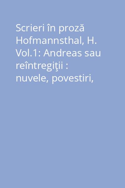 Scrieri în proză Hofmannsthal, H. Vol.1: Andreas sau reîntregiţii : nuvele, povestiri, fragmente de roman