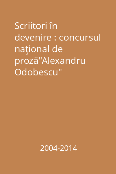 Scriitori în devenire : concursul naţional de proză"Alexandru Odobescu"