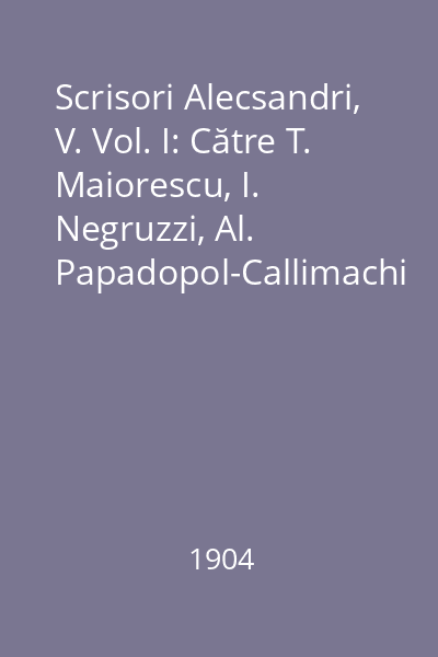 Scrisori Alecsandri, V. Vol. I: Către T. Maiorescu, I. Negruzzi, Al. Papadopol-Callimachi şi Paulina Alecsandri